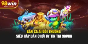 Bắn Cá AI Đổi Thưởng Siêu Hấp Dẫn Chơi Uy Tín Tại 98WIN