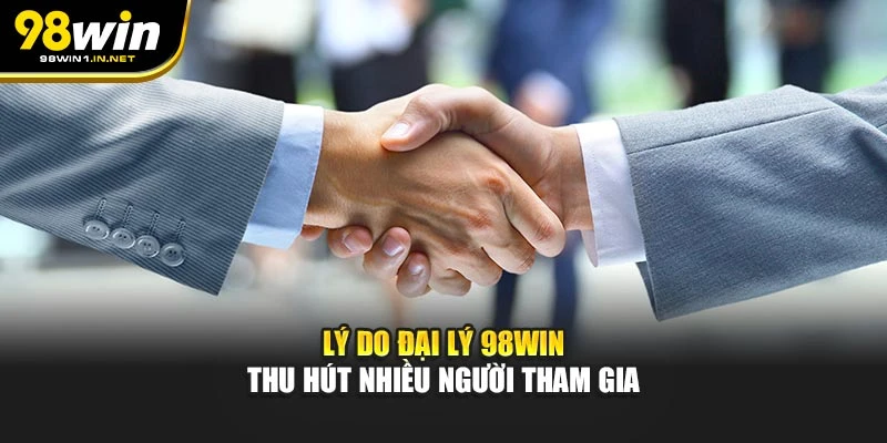 Lý do đại lý 98WIN thu hút nhiều người tham gia
