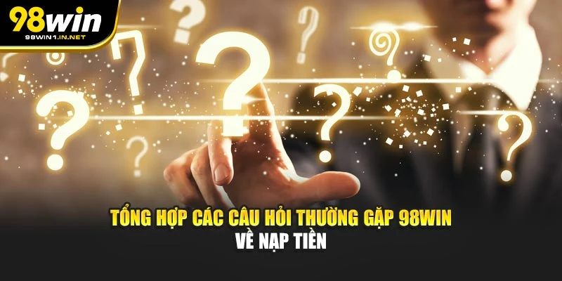Tổng hợp các câu hỏi thường gặp 98WIN về nạp tiền